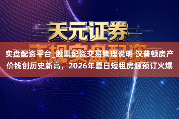 实盘配资平台_股票配资交易管理说明 汉普顿房产价钱创历史新高，2026年夏日短租房源预订火爆
