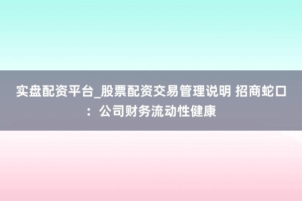实盘配资平台_股票配资交易管理说明 招商蛇口：公司财务流动性健康
