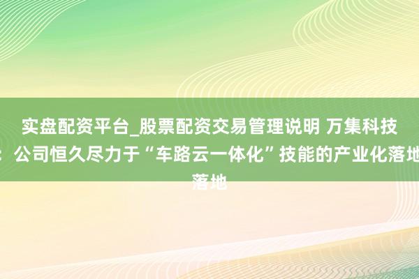 实盘配资平台_股票配资交易管理说明 万集科技：公司恒久尽力于“车路云一体化”技能的产业化落地