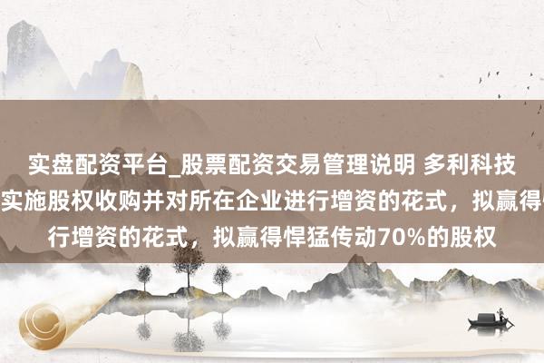 实盘配资平台_股票配资交易管理说明 多利科技：公司通过达亚智能实施股权收购并对所在企业进行增资的花式，拟赢得悍猛传动70%的股权