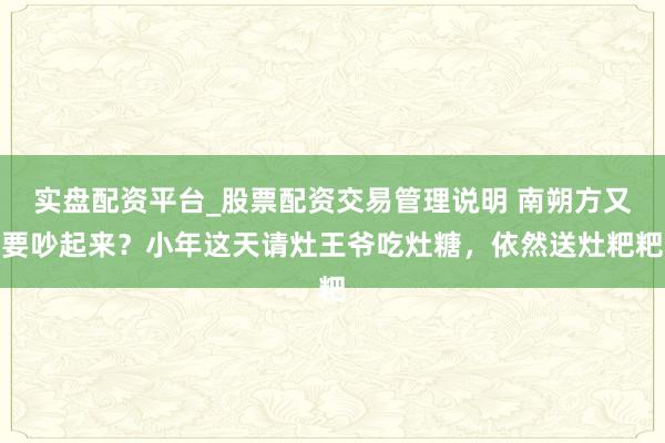 实盘配资平台_股票配资交易管理说明 南朔方又要吵起来？小年这天请灶王爷吃灶糖，依然送灶粑粑