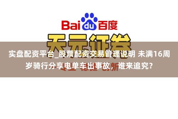 实盘配资平台_股票配资交易管理说明 未满16周岁骑行分享电单车出事故，谁来追究？