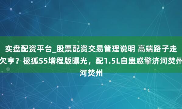 实盘配资平台_股票配资交易管理说明 高端路子走欠亨？极狐S5增程版曝光，配1.5L自蛊惑擎济河焚州