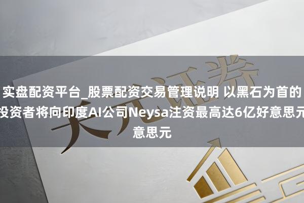 实盘配资平台_股票配资交易管理说明 以黑石为首的投资者将向印度AI公司Neysa注资最高达6亿好意思元