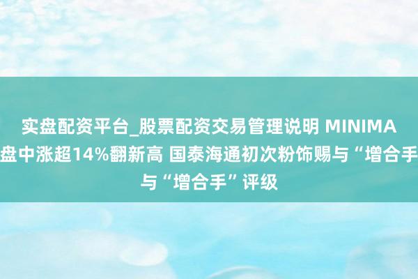 实盘配资平台_股票配资交易管理说明 MINIMAX-WP盘中涨超14%翻新高 国泰海通初次粉饰赐与“增合手”评级