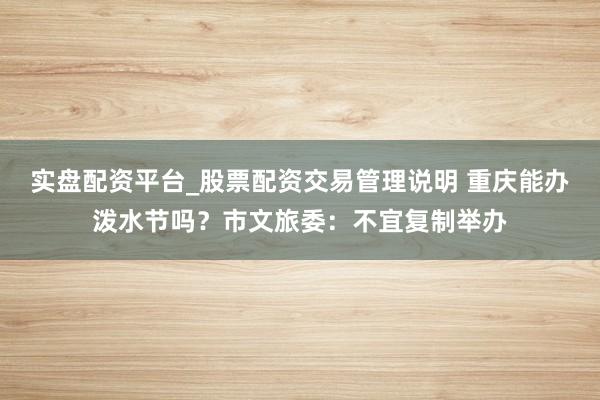 实盘配资平台_股票配资交易管理说明 重庆能办泼水节吗?市文旅委:不宜复制举办
