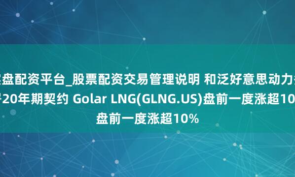 实盘配资平台_股票配资交易管理说明 和泛好意思动力签署20年期契约 Golar LNG(GLNG.US)盘前一度涨超10%