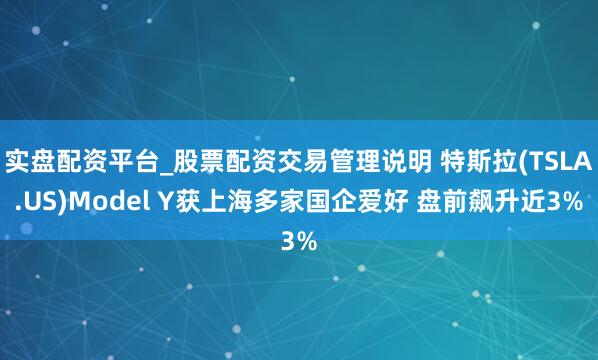 实盘配资平台_股票配资交易管理说明 特斯拉(TSLA.US)Model Y获上海多家国企爱好 盘前飙升近3%