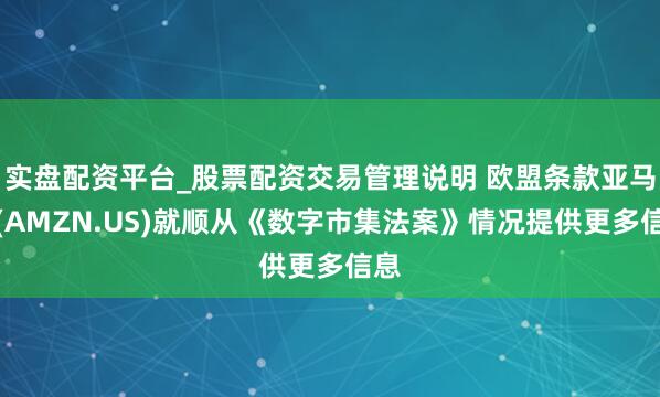 实盘配资平台_股票配资交易管理说明 欧盟条款亚马逊(AMZN.US)就顺从《数字市集法案》情况提供更多信息