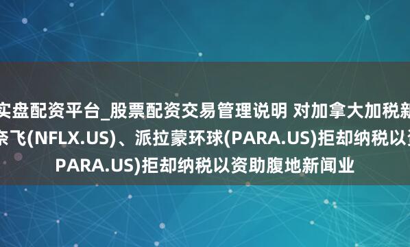 实盘配资平台_股票配资交易管理说明 对加拿大加税新政的最新反击 奈飞(NFLX.US)、派拉蒙环球(PARA.US)拒却纳税以资助腹地新闻业