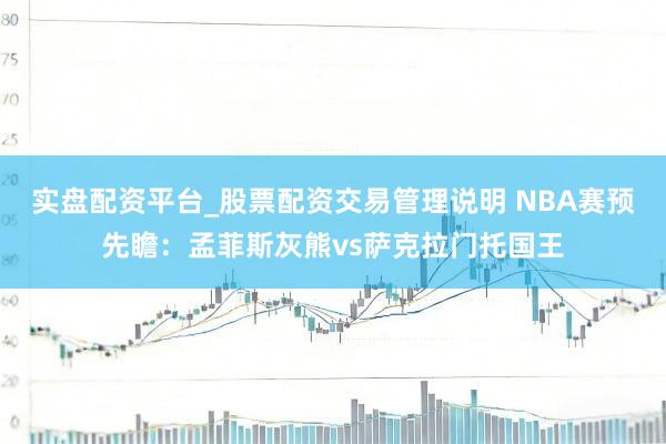 实盘配资平台_股票配资交易管理说明 NBA赛预先瞻：孟菲斯灰熊vs萨克拉门托国王