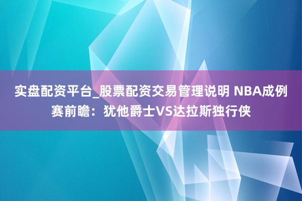 实盘配资平台_股票配资交易管理说明 NBA成例赛前瞻：犹他爵士VS达拉斯独行侠