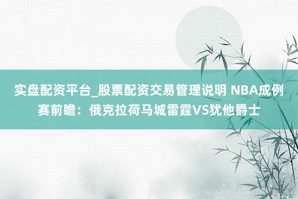 实盘配资平台_股票配资交易管理说明 NBA成例赛前瞻：俄克拉荷马城雷霆VS犹他爵士