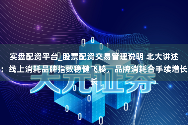 实盘配资平台_股票配资交易管理说明 北大讲述：线上消耗品牌指数稳健飞腾，品牌消耗合手续增长