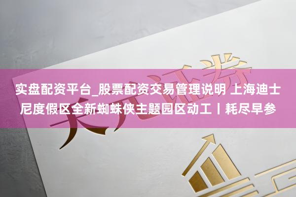 实盘配资平台_股票配资交易管理说明 上海迪士尼度假区全新蜘蛛侠主题园区动工丨耗尽早参