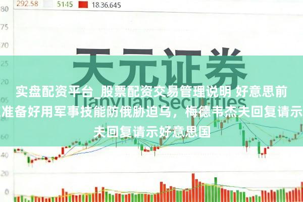 实盘配资平台_股票配资交易管理说明 好意思前防长称应准备好用军事技能防俄胁迫乌，梅德韦杰夫回复请示好意思国