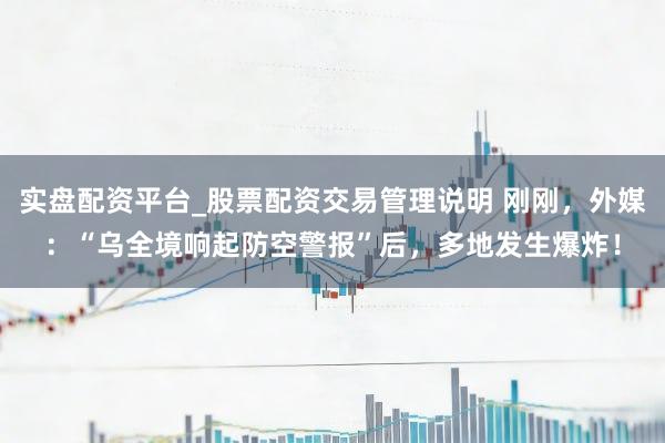 实盘配资平台_股票配资交易管理说明 刚刚，外媒：“乌全境响起防空警报”后，多地发生爆炸！