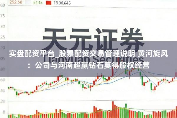 实盘配资平台_股票配资交易管理说明 黄河旋风：公司与河南超赢钻石莫得股权经营