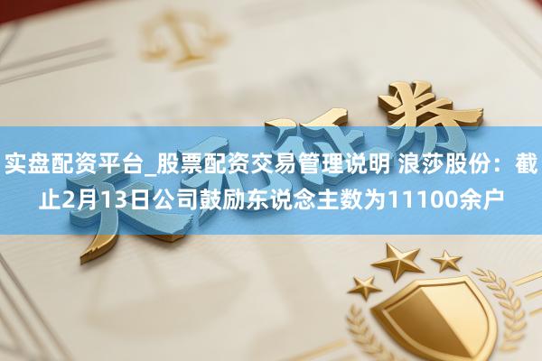 实盘配资平台_股票配资交易管理说明 浪莎股份：截止2月13日公司鼓励东说念主数为11100余户