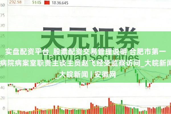 实盘配资平台_股票配资交易管理说明 合肥市第一东谈主民病院病案室职责主谈主员赵飞经受监察访问_大皖新闻 | 安徽网