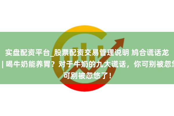 实盘配资平台_股票配资交易管理说明 鸠合谎话龙套机 | 喝牛奶能养胃？对于牛奶的九大谎话，你可别被忽悠了！