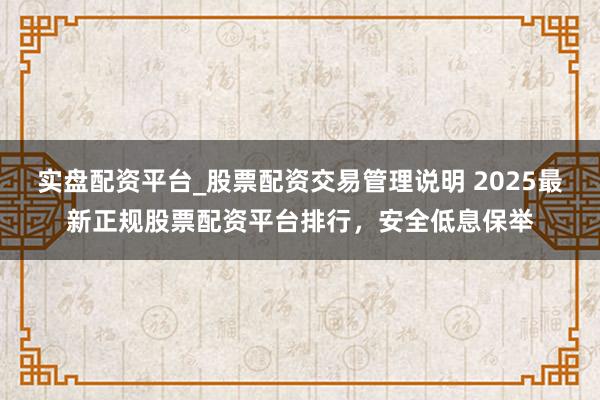 实盘配资平台_股票配资交易管理说明 2025最新正规股票配资平台排行，安全低息保举