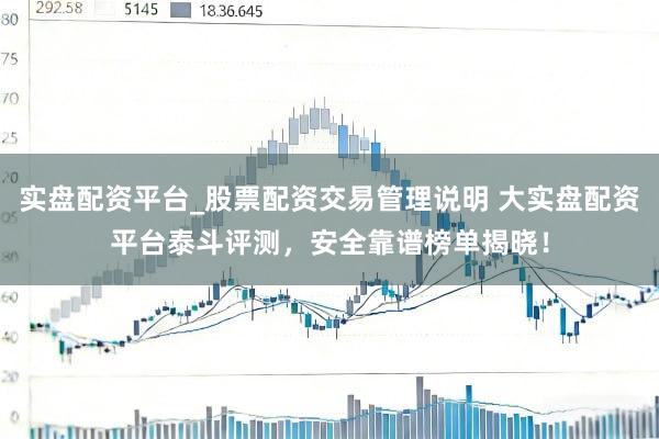 实盘配资平台_股票配资交易管理说明 大实盘配资平台泰斗评测，安全靠谱榜单揭晓！