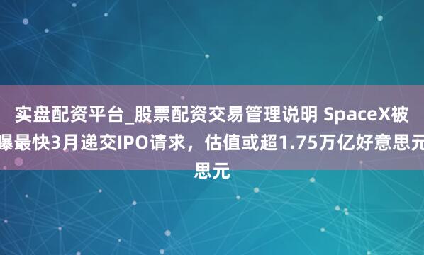 实盘配资平台_股票配资交易管理说明 SpaceX被曝最快3月递交IPO请求，估值或超1.75万亿好意思元