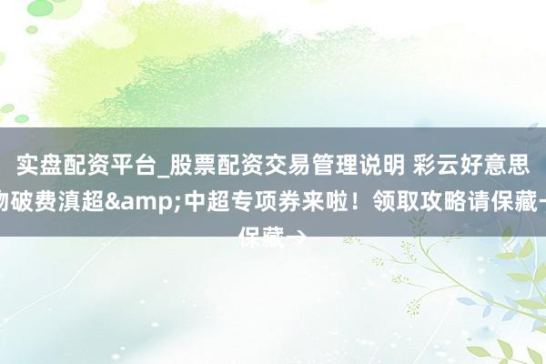 实盘配资平台_股票配资交易管理说明 彩云好意思物破费滇超&中超专项券来啦！领取攻略请保藏→