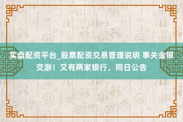 实盘配资平台_股票配资交易管理说明 事关金银交游！又有两家银行，同日公告