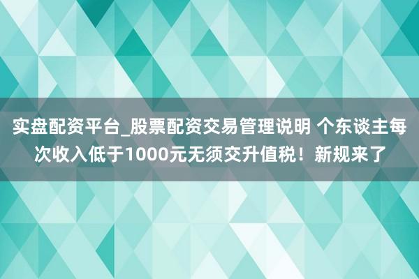 实盘配资平台_股票配资交易管理说明 个东谈主每次收入低于1000元无须交升值税！新规来了