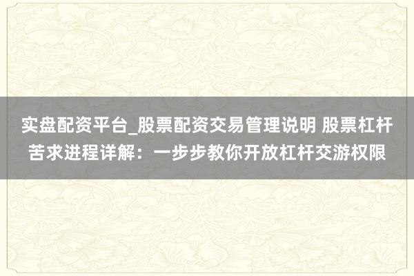 实盘配资平台_股票配资交易管理说明 股票杠杆苦求进程详解：一步步教你开放杠杆交游权限