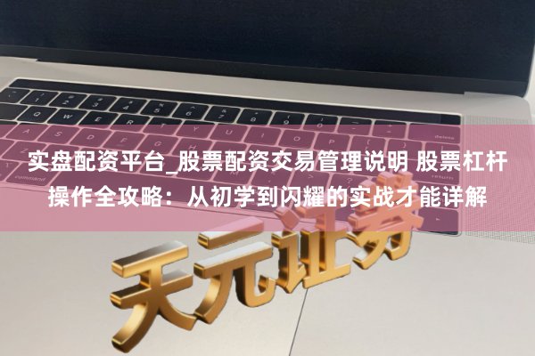 实盘配资平台_股票配资交易管理说明 股票杠杆操作全攻略：从初学到闪耀的实战才能详解
