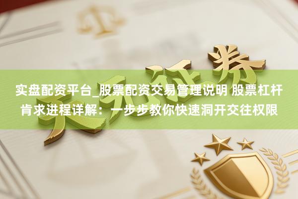 实盘配资平台_股票配资交易管理说明 股票杠杆肯求进程详解：一步步教你快速洞开交往权限