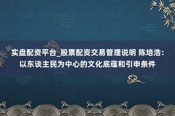 实盘配资平台_股票配资交易管理说明 陈培浩：以东谈主民为中心的文化底蕴和引申条件