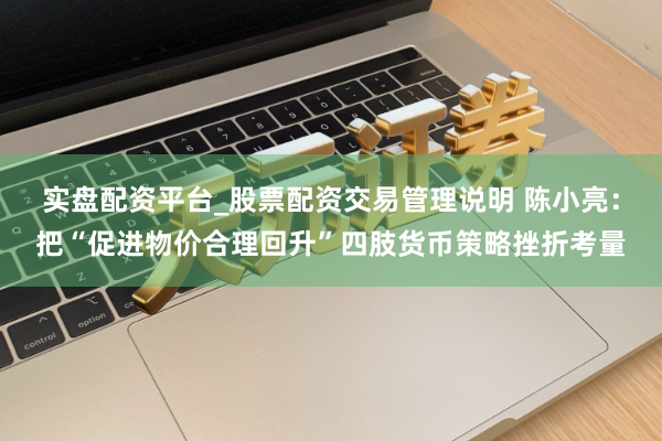 实盘配资平台_股票配资交易管理说明 陈小亮：把“促进物价合理回升”四肢货币策略挫折考量