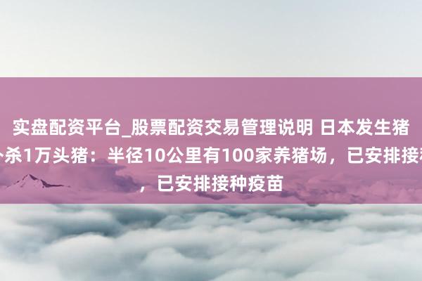 实盘配资平台_股票配资交易管理说明 日本发生猪瘟将扑杀1万头猪：半径10公里有100家养猪场，已安排接种疫苗