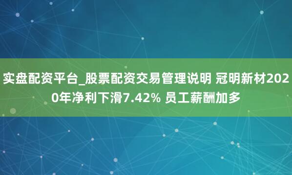 实盘配资平台_股票配资交易管理说明 冠明新材2020年净利下滑7.42% 员工薪酬加多