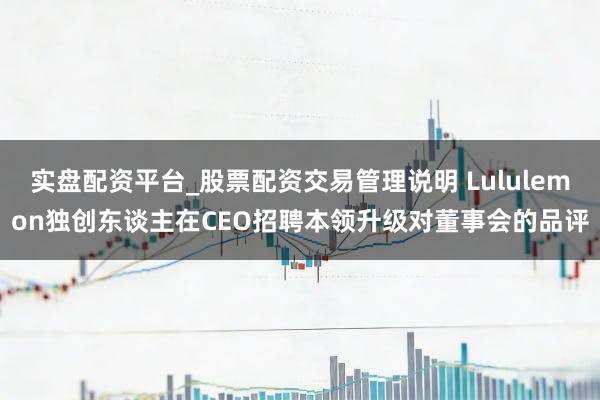 实盘配资平台_股票配资交易管理说明 Lululemon独创东谈主在CEO招聘本领升级对董事会的品评