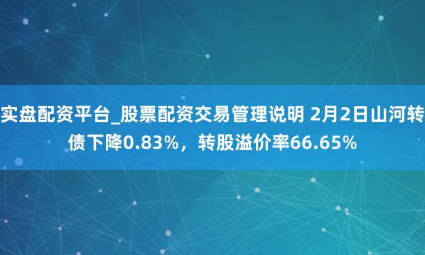 实盘配资平台_股票配资交易管理说明 2月2日山河转债下降0.83%，转股溢价率66.65%