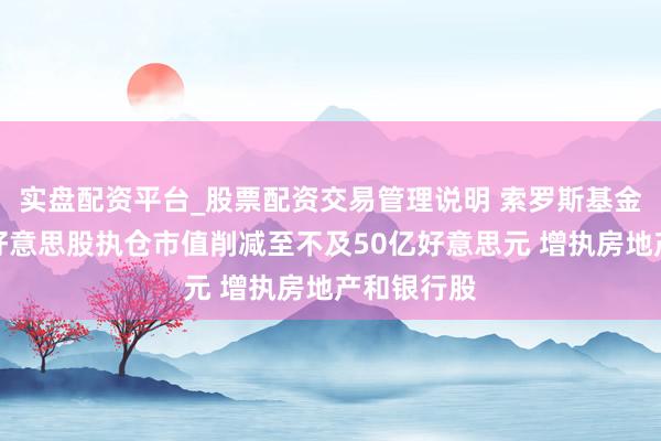 实盘配资平台_股票配资交易管理说明 索罗斯基金：三季度好意思股执仓市值削减至不及50亿好意思元 增执房地产和银行股