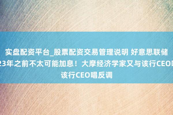 实盘配资平台_股票配资交易管理说明 好意思联储在2023年之前不太可能加息！大摩经济学家又与该行CEO唱反调