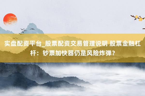 实盘配资平台_股票配资交易管理说明 股票金融杠杆:钞票加快器仍是风险炸弹?