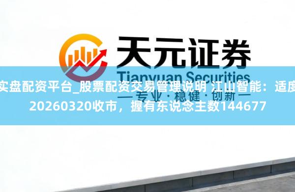 实盘配资平台_股票配资交易管理说明 江山智能：适度20260320收市，握有东说念主数144677