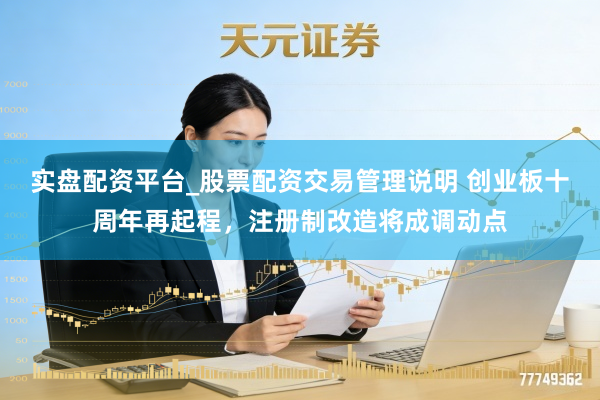 实盘配资平台_股票配资交易管理说明 创业板十周年再起程，注册制改造将成调动点