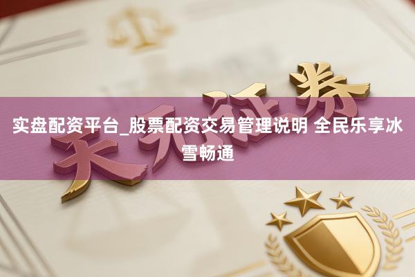 实盘配资平台_股票配资交易管理说明 全民乐享冰雪畅通