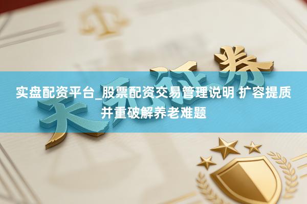 实盘配资平台_股票配资交易管理说明 扩容提质并重破解养老难题