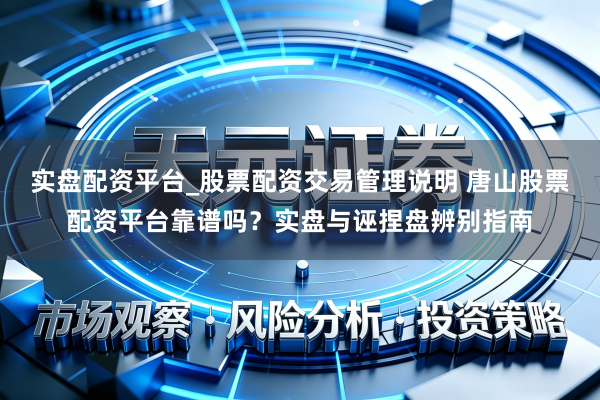 实盘配资平台_股票配资交易管理说明 唐山股票配资平台靠谱吗?实盘与诬捏盘辨别指南