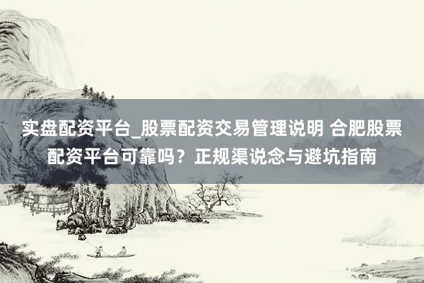 实盘配资平台_股票配资交易管理说明 合肥股票配资平台可靠吗?正规渠说念与避坑指南