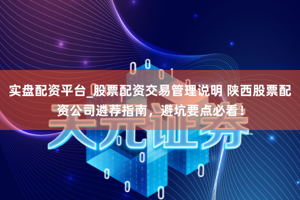实盘配资平台_股票配资交易管理说明 陕西股票配资公司遴荐指南，避坑要点必看！